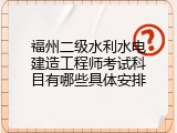 福州二级水利水电建造工程师考试科目有哪些具体安排