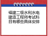 福建二级水利水电建造工程师考试科目有哪些具体安排