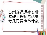 台州交通运输专业监理工程师考试要考几门要准备什么