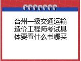 台州一级交通运输造价工程师考试具体要看什么书哪买