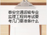 泰安交通运输专业监理工程师考试要考几门要准备什么