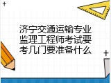 济宁交通运输专业监理工程师考试要考几门要准备什么