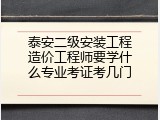 泰安二级安装工程造价工程师要学什么专业考证考几门