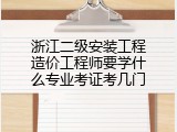 浙江二级安装工程造价工程师要学什么专业考证考几门