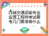 白城交通运输专业监理工程师考试要考几门要准备什么