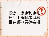 松原二级水利水电建造工程师考试科目有哪些具体安排