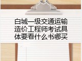 白城一级交通运输造价工程师考试具体要看什么书哪买