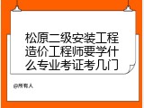 松原二级安装工程造价工程师要学什么专业考证考几门