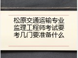 松原交通运输专业监理工程师考试要考几门要准备什么