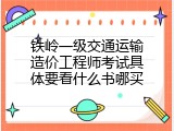 铁岭一级交通运输造价工程师考试具体要看什么书哪买