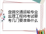 盘锦交通运输专业监理工程师考试要考几门要准备什么
