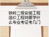 铁岭二级安装工程造价工程师要学什么专业考证考几门