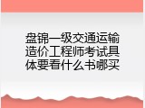 盘锦一级交通运输造价工程师考试具体要看什么书哪买
