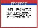 沈阳二级安装工程造价工程师要学什么专业考证考几门