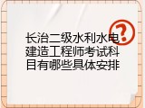 长治二级水利水电建造工程师考试科目有哪些具体安排