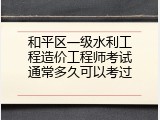 和平区一级水利工程造价工程师考试通常多久可以考过