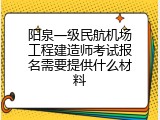 阳泉一级民航机场工程建造师考试报名需要提供什么材料