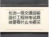长治一级交通运输造价工程师考试具体要看什么书哪买