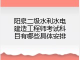 阳泉二级水利水电建造工程师考试科目有哪些具体安排