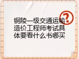 铜陵一级交通运输造价工程师考试具体要看什么书哪买