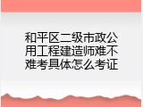 和平区二级市政公用工程建造师难不难考具体怎么考证