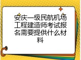 安庆一级民航机场工程建造师考试报名需要提供什么材料