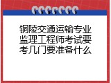 铜陵交通运输专业监理工程师考试要考几门要准备什么