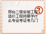 邢台二级安装工程造价工程师要学什么专业考证考几门