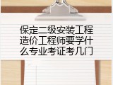 保定二级安装工程造价工程师要学什么专业考证考几门