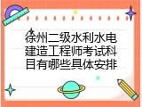 徐州二级水利水电建造工程师考试科目有哪些具体安排