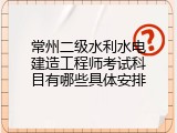 常州二级水利水电建造工程师考试科目有哪些具体安排
