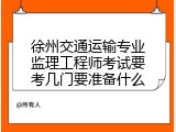 徐州交通运输专业监理工程师考试要考几门要准备什么