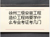 徐州二级安装工程造价工程师要学什么专业考证考几门