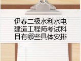 伊春二级水利水电建造工程师考试科目有哪些具体安排