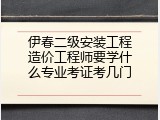 伊春二级安装工程造价工程师要学什么专业考证考几门