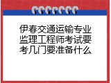 伊春交通运输专业监理工程师考试要考几门要准备什么