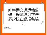 吐鲁番交通运输监理工程师培训学费多少钱在哪报名培训