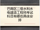 巴南区二级水利水电建造工程师考试科目有哪些具体安排