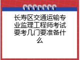 长寿区交通运输专业监理工程师考试要考几门要准备什么