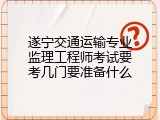 遂宁交通运输专业监理工程师考试要考几门要准备什么