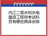 内江二级水利水电建造工程师考试科目有哪些具体安排
