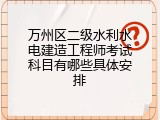 万州区二级水利水电建造工程师考试科目有哪些具体安排