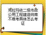 克拉玛依二级市政公用工程建造师难不难考具体怎么考证
