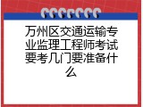 万州区交通运输专业监理工程师考试要考几门要准备什么