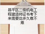昌平区二级机电工程建造师证书考下来需要花多久难不难