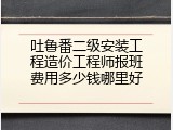 吐鲁番二级安装工程造价工程师报班费用多少钱哪里好