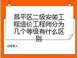 昌平区二级安装工程造价工程师分为几个等级有什么区别