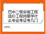 巴中二级安装工程造价工程师要学什么专业考证考几门