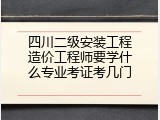 四川二级安装工程造价工程师要学什么专业考证考几门