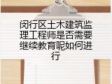 闵行区土木建筑监理工程师是否需要继续教育呢如何进行